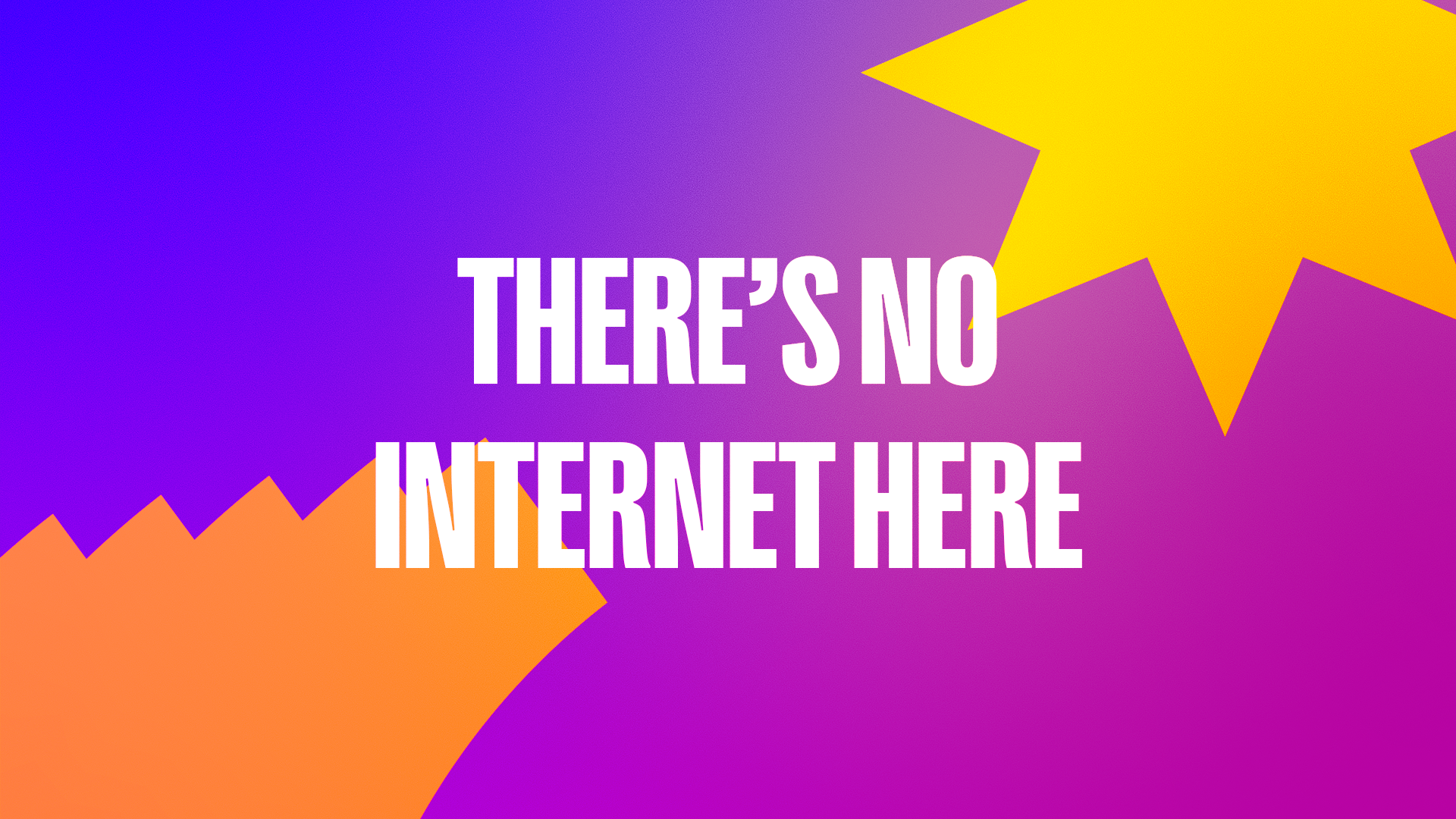There’s no internet here
